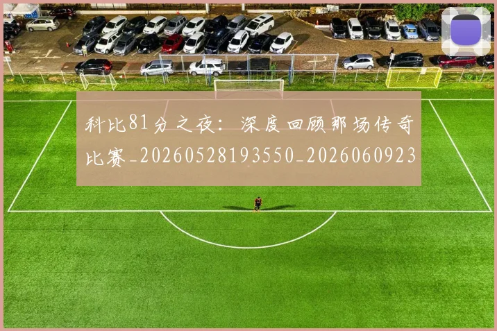 科比81分之夜:深度回顾那场传奇比赛_20260528193550_20260609234332