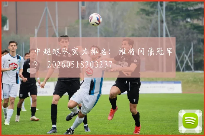 中超球队实力排名:谁将问鼎冠军?_20260518203237