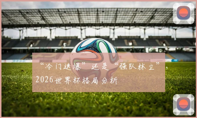 “冷门迭爆”还是“强队林立”,2026世界杯格局分析