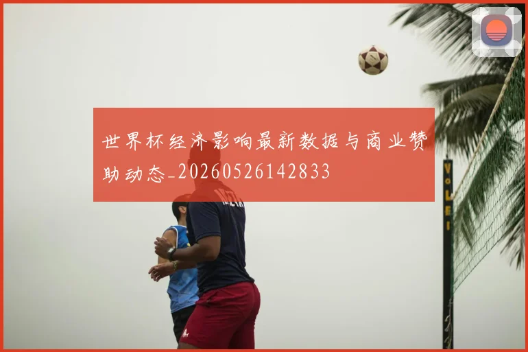世界杯经济影响最新数据与商业赞助动态_20260526142833