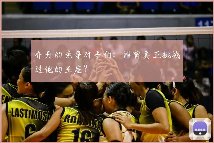 乔丹的竞争对手们:谁曾真正挑战过他的王座?