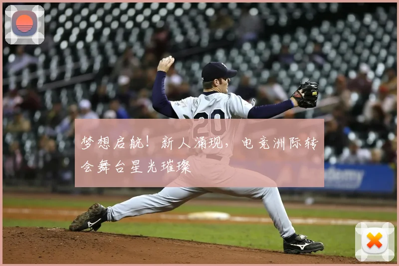 梦想启航！新人涌现，电竞洲际转会舞台星光璀璨