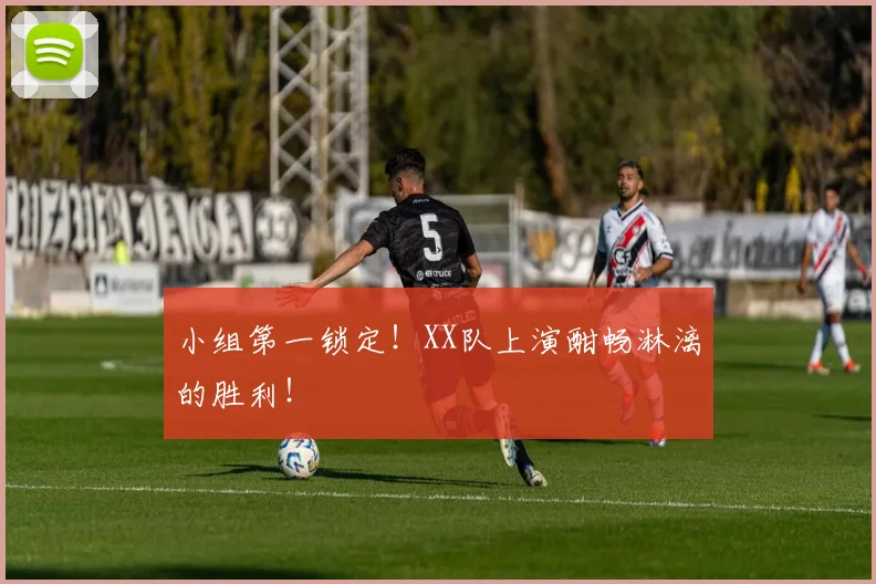 小组第一锁定!XX队上演酣畅淋漓的胜利!