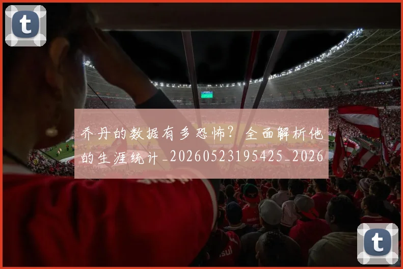 乔丹的数据有多恐怖?全面解析他的生涯统计_20260523195425_20260608142423