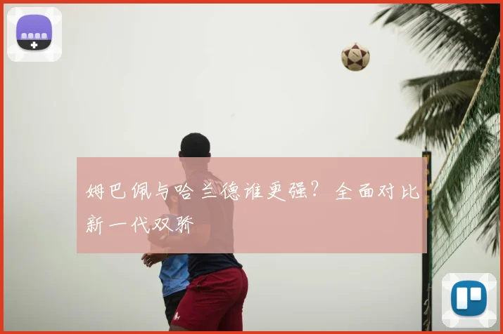 姆巴佩与哈兰德谁更强?全面对比新一代双骄