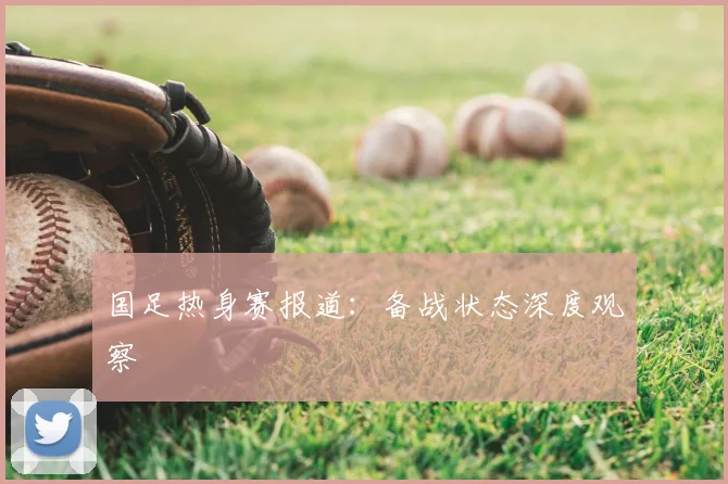 国足热身赛报道:备战状态深度观察