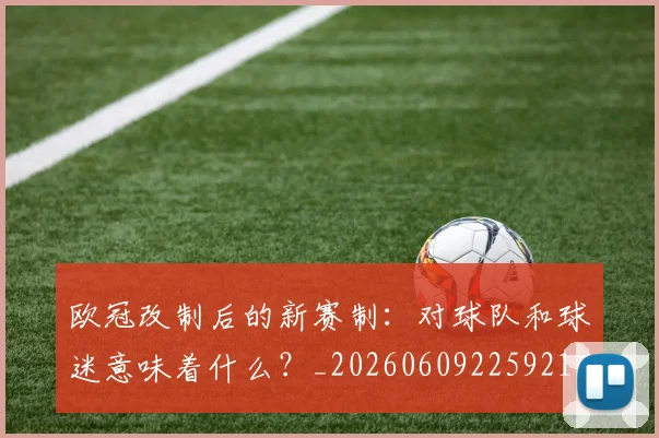 欧冠改制后的新赛制:对球队和球迷意味着什么?_20260609225921