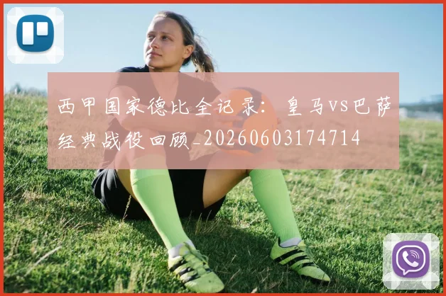 西甲国家德比全记录:皇马vs巴萨经典战役回顾_20260603174714