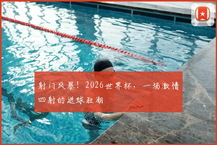 射门风暴!2026世界杯,一场激情四射的进球狂潮