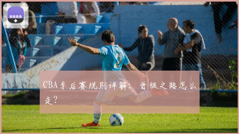 CBA季后赛规则详解：晋级之路怎么走？