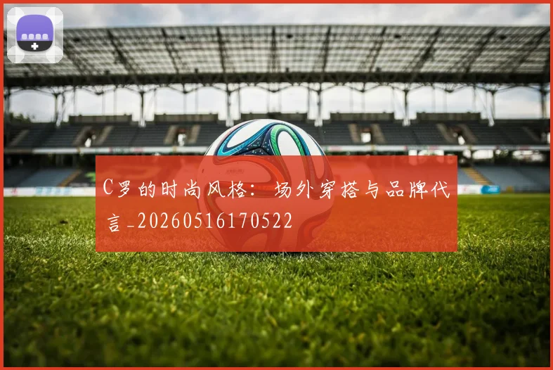 C罗的时尚风格:场外穿搭与品牌代言_20260516170522