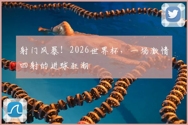 射门风暴!2026世界杯,一场激情四射的进球狂潮