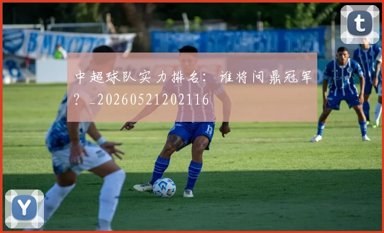 中超球队实力排名:谁将问鼎冠军?_20260521202116
