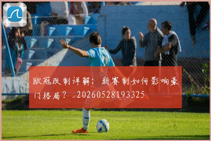 欧冠改制详解:新赛制如何影响豪门格局?_20260528193325