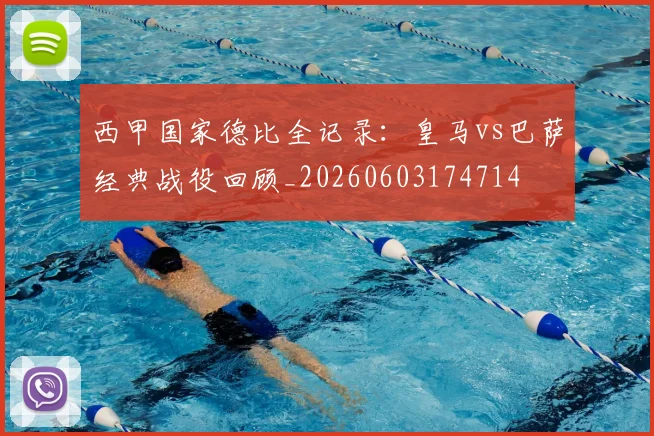 西甲国家德比全记录:皇马vs巴萨经典战役回顾_20260603174714