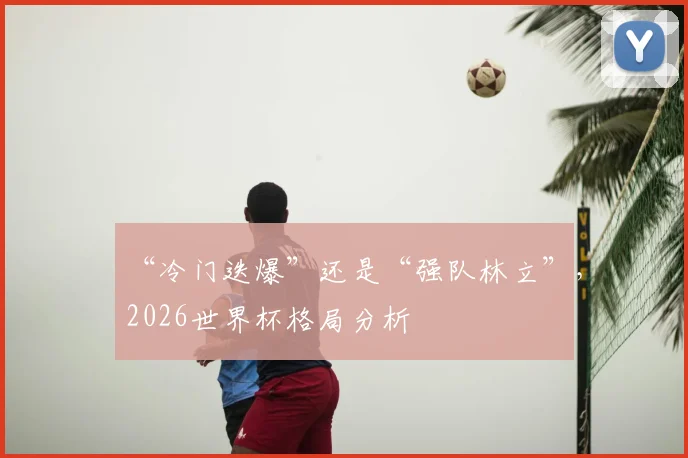“冷门迭爆”还是“强队林立”，2026世界杯格局分析