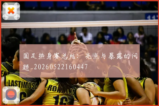 国足热身赛总结:亮点与暴露的问题_20260522160447