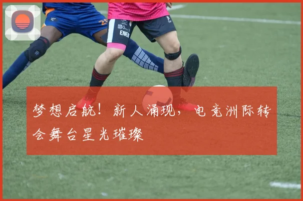梦想启航！新人涌现，电竞洲际转会舞台星光璀璨