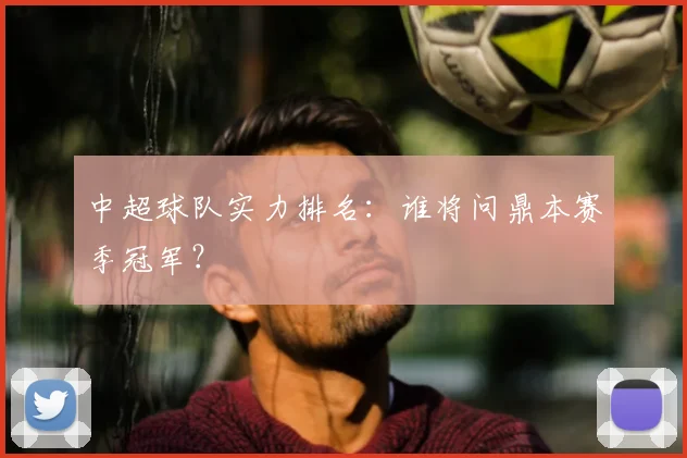 中超球队实力排名:谁将问鼎本赛季冠军?