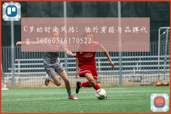 C罗的时尚风格:场外穿搭与品牌代言_20260516170522