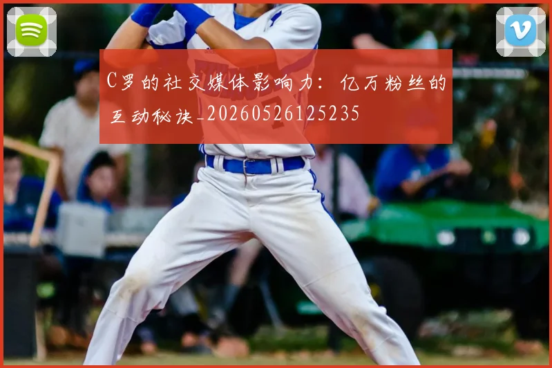C罗的社交媒体影响力：亿万粉丝的互动秘诀_20260526125235