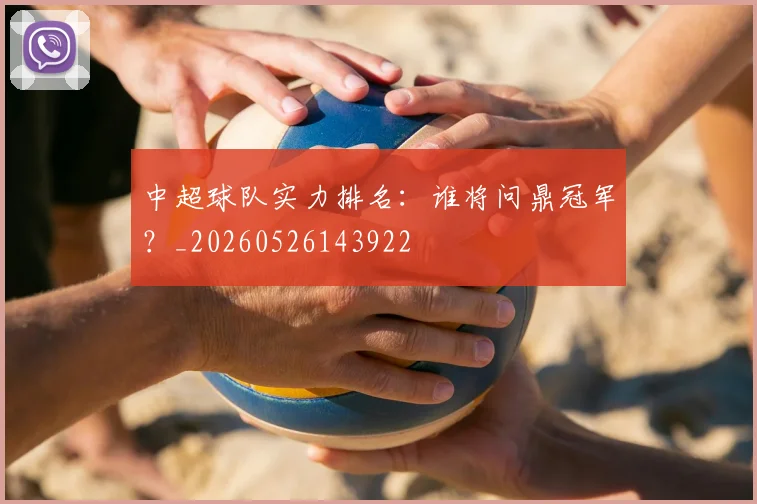 中超球队实力排名:谁将问鼎冠军?_20260526143922