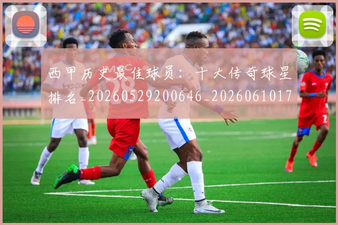 西甲历史最佳球员:十大传奇球星排名_20260529200646_20260610170205