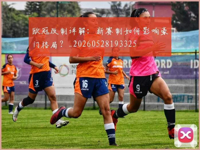欧冠改制详解:新赛制如何影响豪门格局?_20260528193325