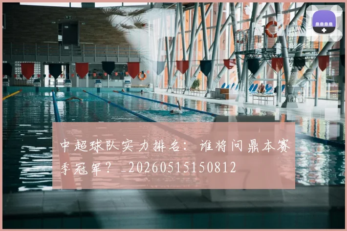 中超球队实力排名:谁将问鼎本赛季冠军?_20260515150812